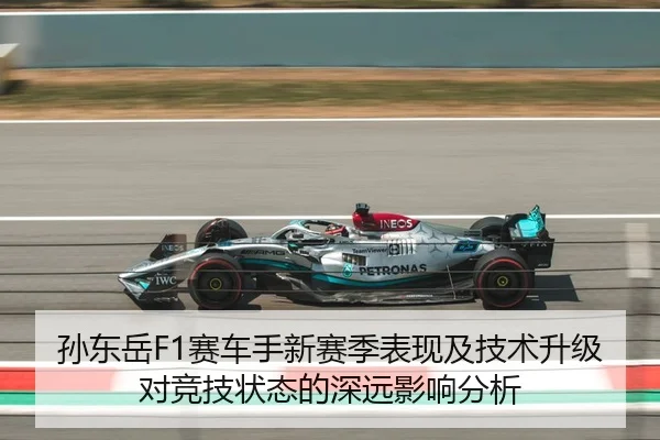 孙东岳F1赛车手新赛季表现及技术升级对竞技状态的深远影响分析