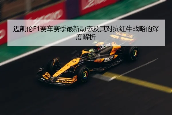 迈凯伦F1赛车赛季最新动态及其对抗红牛战略的深度解析